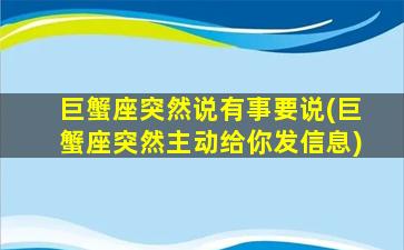 巨蟹座突然说有事要说(巨蟹座突然主动给你发信息)