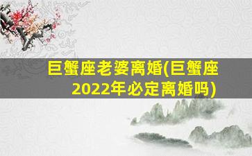 巨蟹座老婆离婚(巨蟹座2022年必定离婚吗)