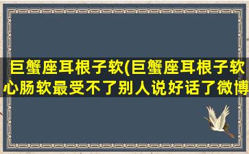 巨蟹座耳根子软(巨蟹座耳根子软心肠软最受不了别人说好话了微博)