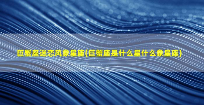 巨蟹座迷恋风象星座(巨蟹座是什么星什么象星座)