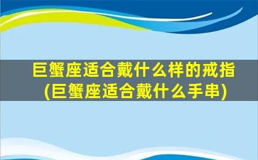 巨蟹座适合戴什么样的戒指(巨蟹座适合戴什么手串)