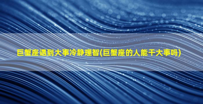 巨蟹座遇到大事冷静理智(巨蟹座的人能干大事吗)