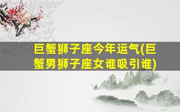 巨蟹狮子座今年运气(巨蟹男狮子座女谁吸引谁)