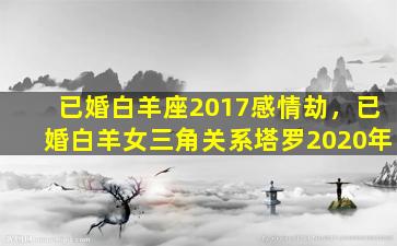 已婚白羊座2017感情劫，已婚白羊女三角关系塔罗2020年