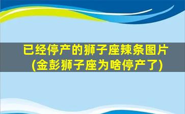 已经停产的狮子座辣条图片(金彭狮子座为啥停产了)