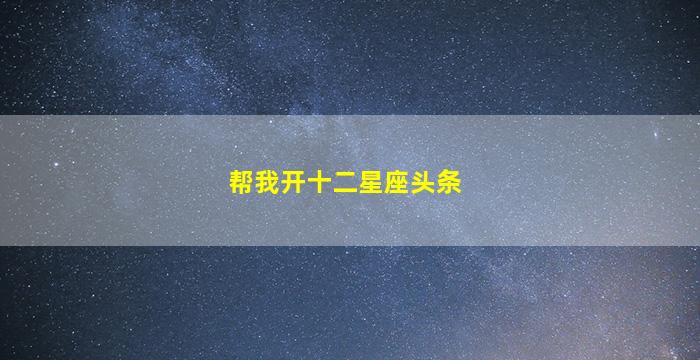 帮我开十二星座头条