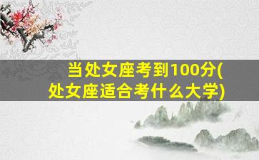 当处女座考到100分(处女座适合考什么大学)