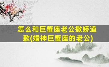 怎么和巨蟹座老公撒娇道歉(婚神巨蟹座的老公)