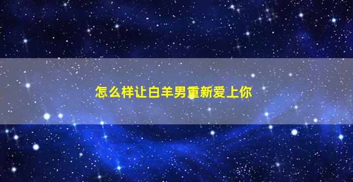 怎么样让白羊男重新爱上你