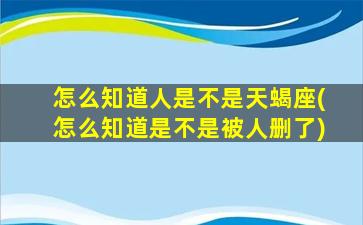 怎么知道人是不是天蝎座(怎么知道是不是被人删了)