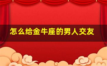 怎么给金牛座的男人交友