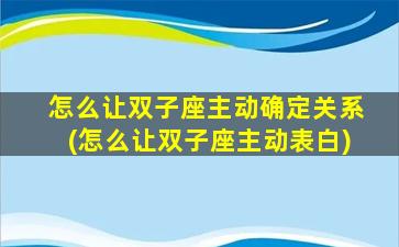 怎么让双子座主动确定关系(怎么让双子座主动表白)