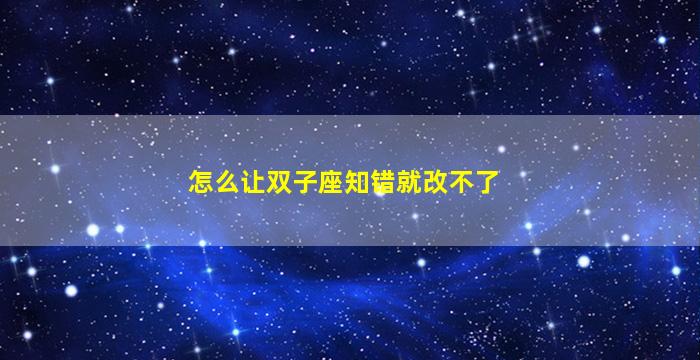 怎么让双子座知错就改不了