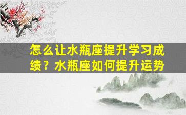 怎么让水瓶座提升学习成绩？水瓶座如何提升运势