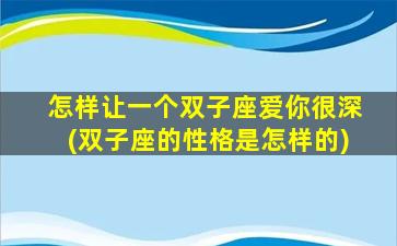 怎样让一个双子座爱你很深(双子座的性格是怎样的)