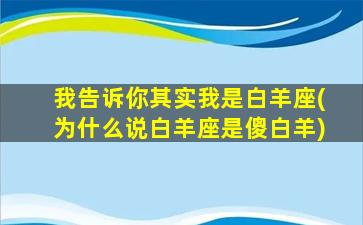 我告诉你其实我是白羊座(为什么说白羊座是傻白羊)