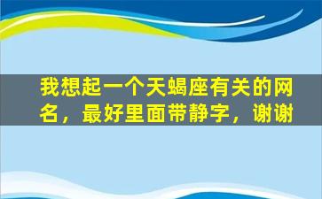 我想起一个天蝎座有关的网名，最好里面带静字，谢谢