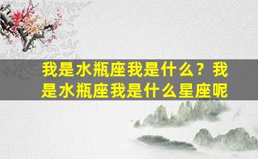 我是水瓶座我是什么？我是水瓶座我是什么星座呢