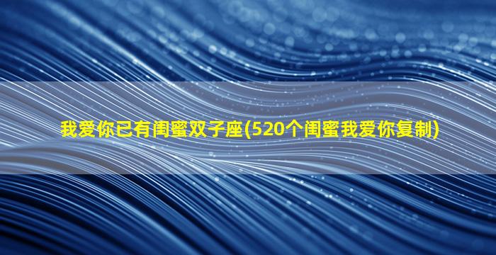 我爱你已有闺蜜双子座(520个闺蜜我爱你复制)