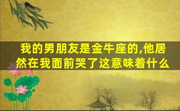 我的男朋友是金牛座的,他居然在我面前哭了这意味着什么