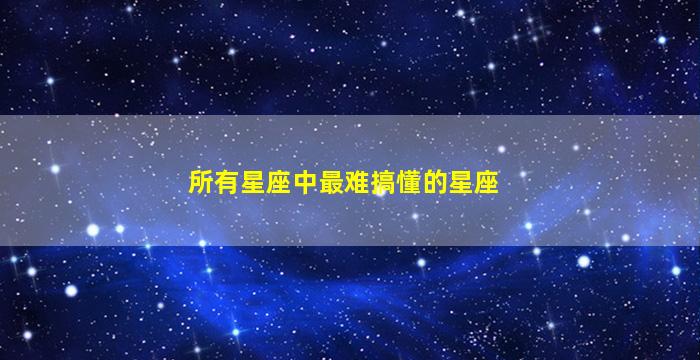 所有星座中最难搞懂的星座