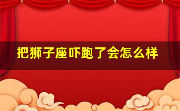 把狮子座吓跑了会怎么样