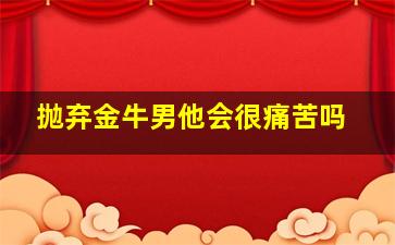 抛弃金牛男他会很痛苦吗