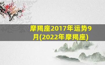 摩羯座2017年运势9月(2022年摩羯座)