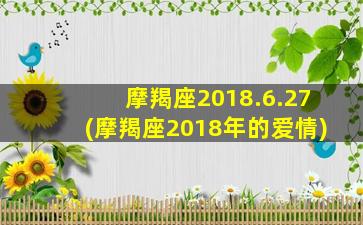 摩羯座2018.6.27(摩羯座2018年的爱情)