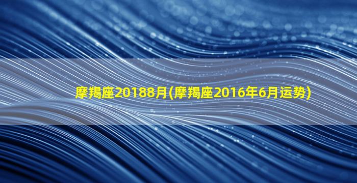 摩羯座20188月(摩羯座2016年6月运势)