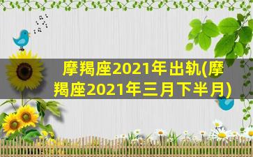 摩羯座2021年出轨(摩羯座2021年三月下半月)