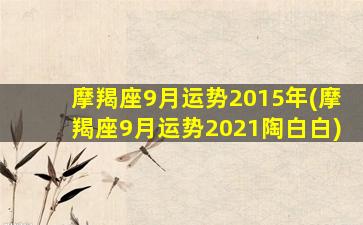 摩羯座9月运势2015年(摩羯座9月运势2021陶白白)