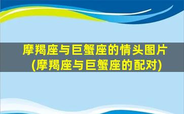 摩羯座与巨蟹座的情头图片(摩羯座与巨蟹座的配对)