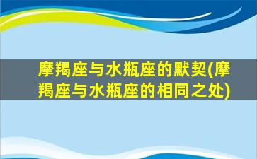 摩羯座与水瓶座的默契(摩羯座与水瓶座的相同之处)