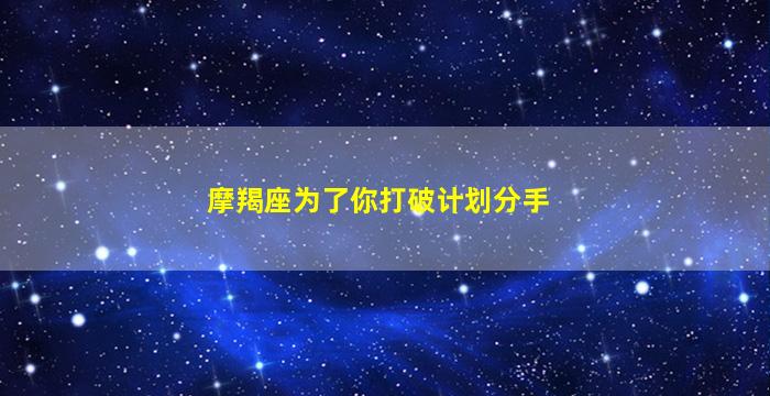 摩羯座为了你打破计划分手