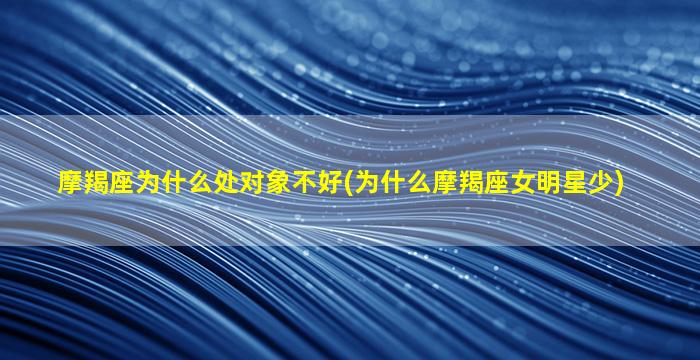 摩羯座为什么处对象不好(为什么摩羯座女明星少)