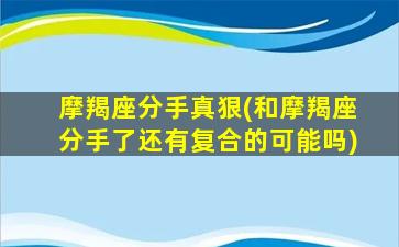 摩羯座分手真狠(和摩羯座分手了还有复合的可能吗)