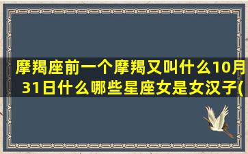 摩羯座前一个摩羯又叫什么10月31日什么哪些星座女是女汉子(摩羯座男和摩羯女)