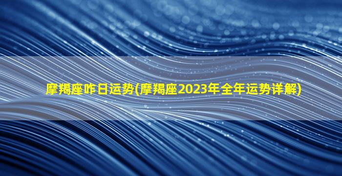 摩羯座咋日运势(摩羯座2023年全年运势详解)