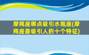 摩羯座哪点吸引水瓶座(摩羯座最吸引人的十个特征)