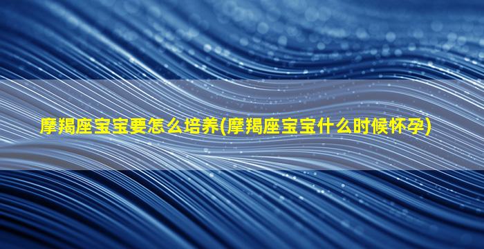 摩羯座宝宝要怎么培养(摩羯座宝宝什么时候怀孕)