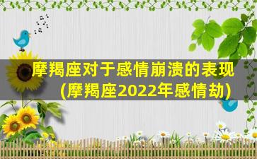 摩羯座对于感情崩溃的表现(摩羯座2022年感情劫)