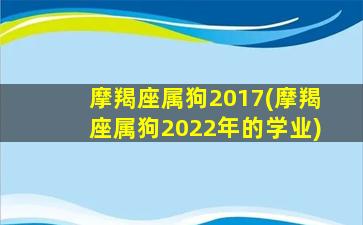 摩羯座属狗2017(摩羯座属狗2022年的学业)