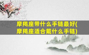 摩羯座带什么手链最好(摩羯座适合戴什么手链)