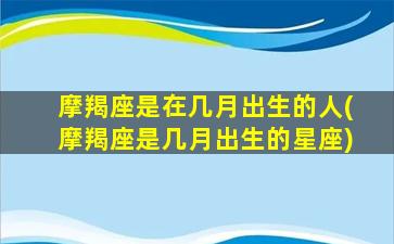 摩羯座是在几月出生的人(摩羯座是几月出生的星座)