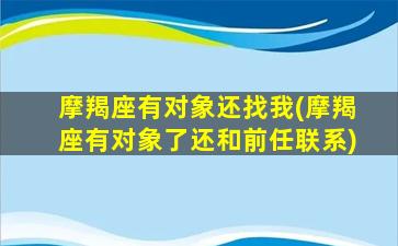 摩羯座有对象还找我(摩羯座有对象了还和前任联系)