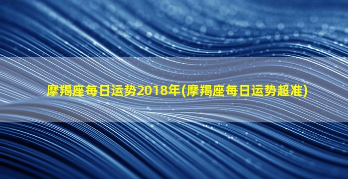 摩羯座每日运势2018年(摩羯座每日运势超准)