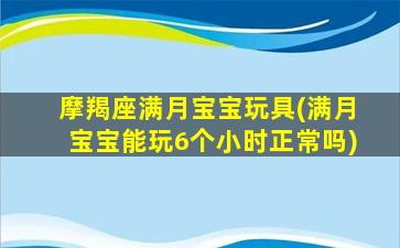 摩羯座满月宝宝玩具(满月宝宝能玩6个小时正常吗)