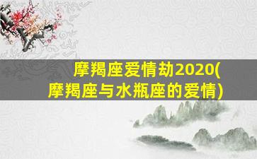 摩羯座爱情劫2020(摩羯座与水瓶座的爱情)