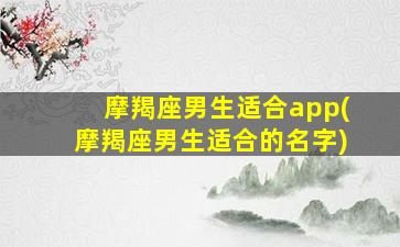 摩羯座男生适合app(摩羯座男生适合的名字)